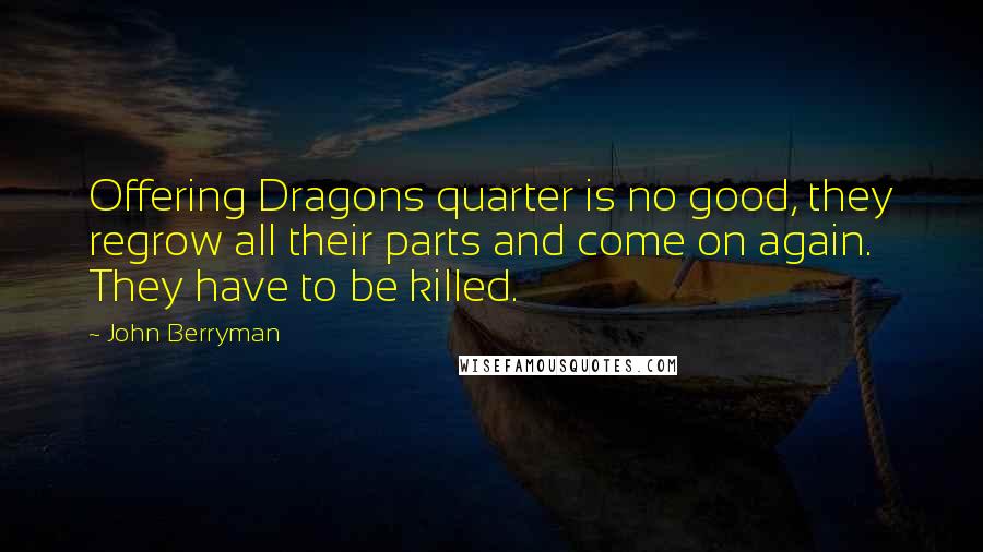 John Berryman Quotes: Offering Dragons quarter is no good, they regrow all their parts and come on again. They have to be killed.