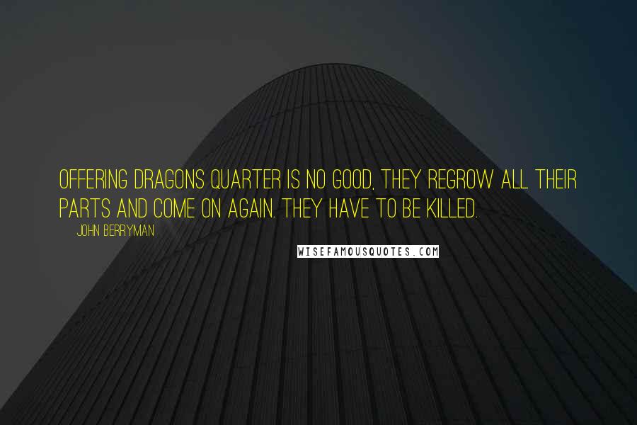 John Berryman Quotes: Offering Dragons quarter is no good, they regrow all their parts and come on again. They have to be killed.