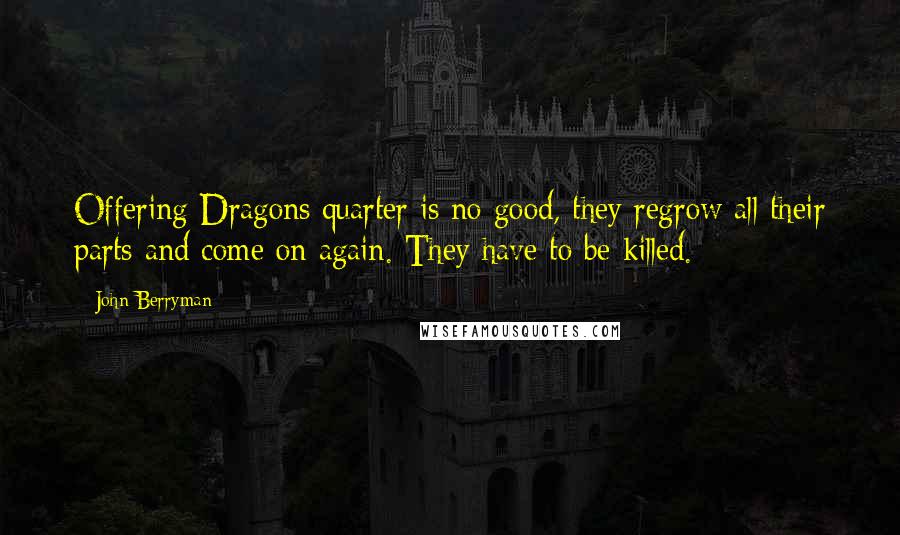 John Berryman Quotes: Offering Dragons quarter is no good, they regrow all their parts and come on again. They have to be killed.