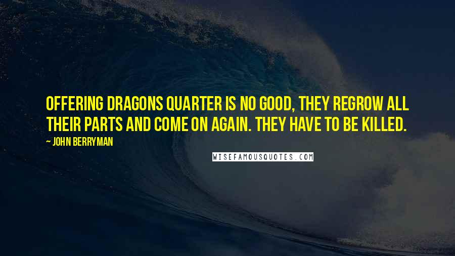 John Berryman Quotes: Offering Dragons quarter is no good, they regrow all their parts and come on again. They have to be killed.