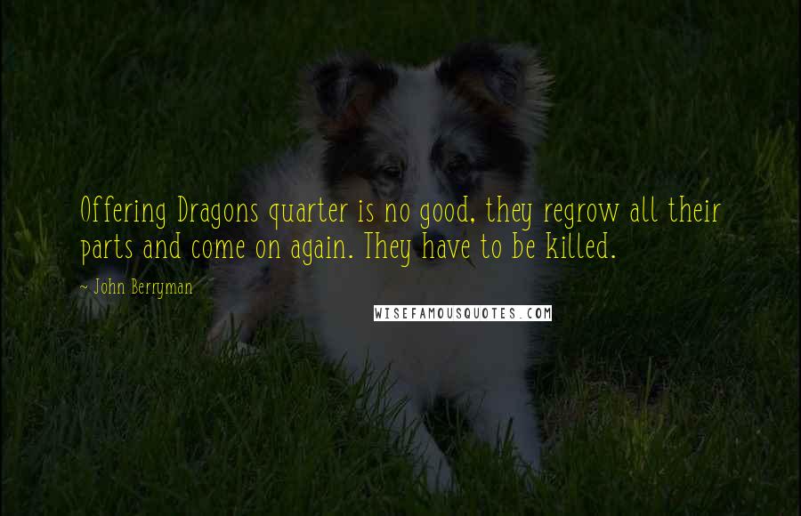 John Berryman Quotes: Offering Dragons quarter is no good, they regrow all their parts and come on again. They have to be killed.