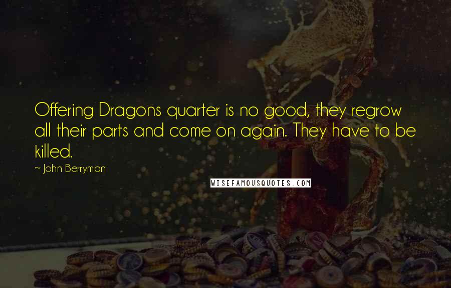 John Berryman Quotes: Offering Dragons quarter is no good, they regrow all their parts and come on again. They have to be killed.