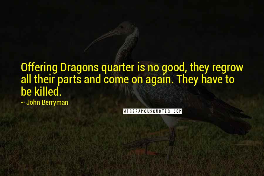 John Berryman Quotes: Offering Dragons quarter is no good, they regrow all their parts and come on again. They have to be killed.