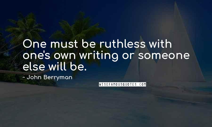 John Berryman Quotes: One must be ruthless with one's own writing or someone else will be.