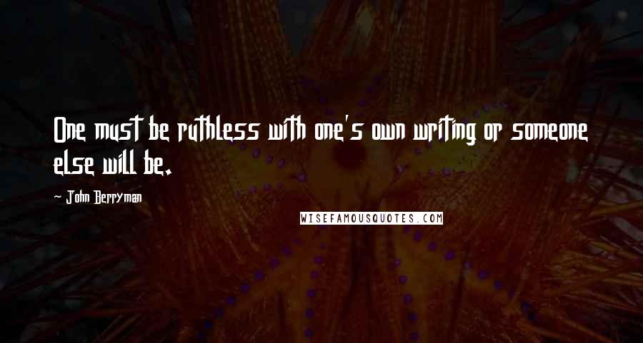 John Berryman Quotes: One must be ruthless with one's own writing or someone else will be.