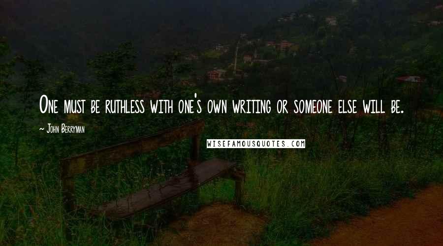 John Berryman Quotes: One must be ruthless with one's own writing or someone else will be.