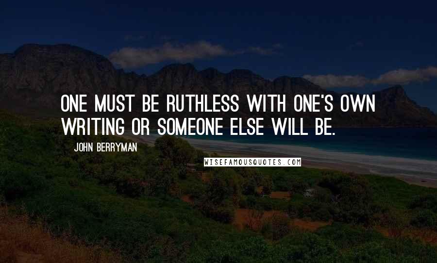 John Berryman Quotes: One must be ruthless with one's own writing or someone else will be.