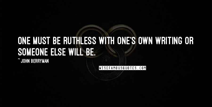 John Berryman Quotes: One must be ruthless with one's own writing or someone else will be.