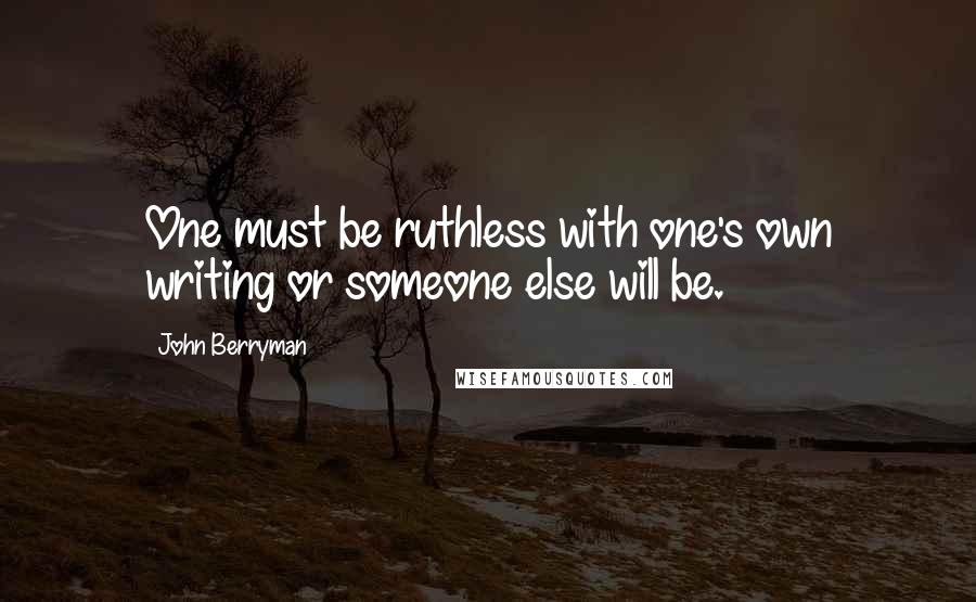 John Berryman Quotes: One must be ruthless with one's own writing or someone else will be.