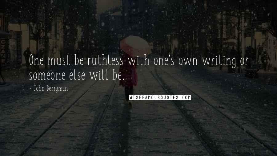 John Berryman Quotes: One must be ruthless with one's own writing or someone else will be.