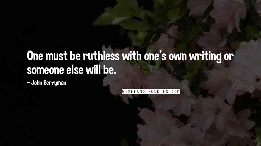 John Berryman Quotes: One must be ruthless with one's own writing or someone else will be.