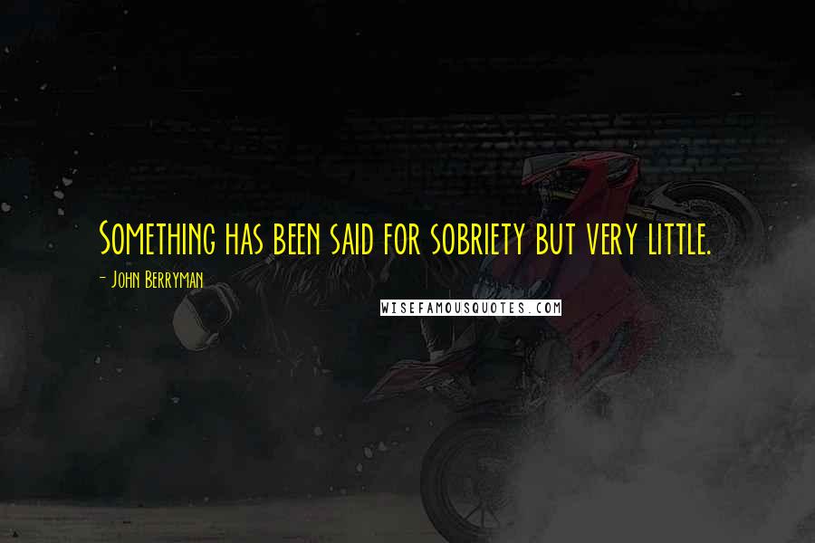 John Berryman Quotes: Something has been said for sobriety but very little.