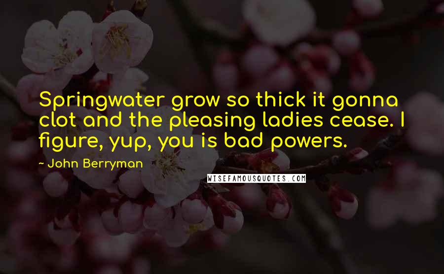 John Berryman Quotes: Springwater grow so thick it gonna clot and the pleasing ladies cease. I figure, yup, you is bad powers.