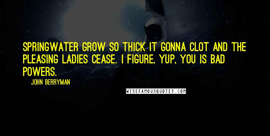 John Berryman Quotes: Springwater grow so thick it gonna clot and the pleasing ladies cease. I figure, yup, you is bad powers.