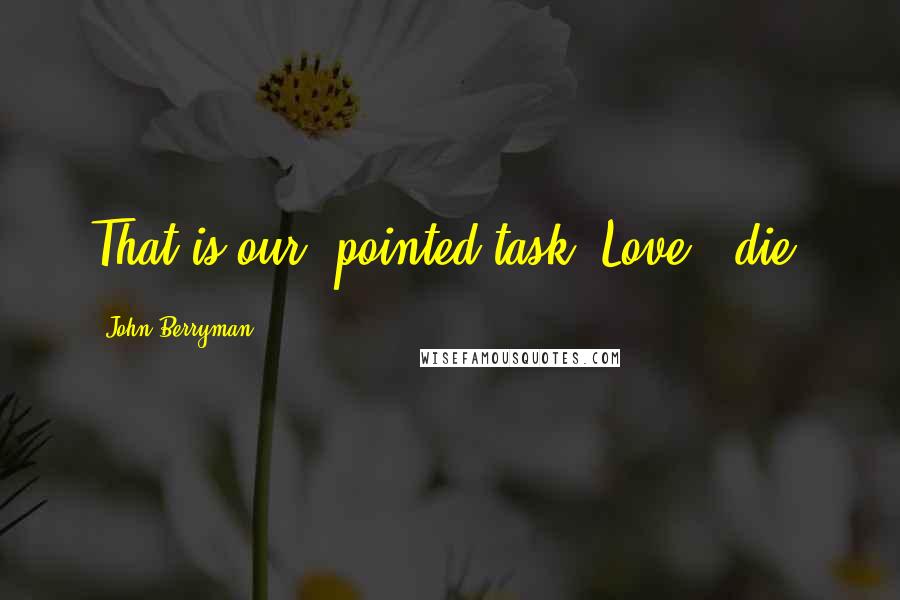 John Berryman Quotes: That is our 'pointed task. Love & die.