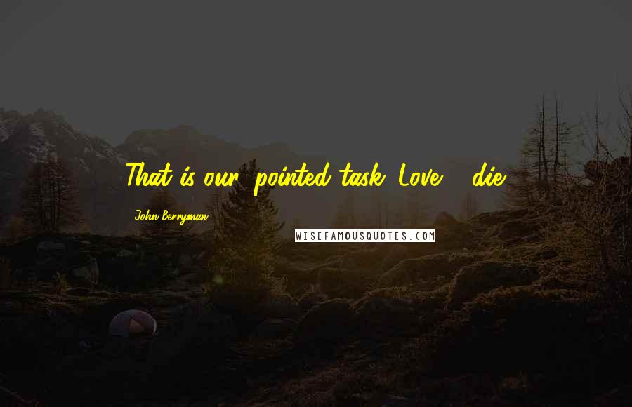 John Berryman Quotes: That is our 'pointed task. Love & die.