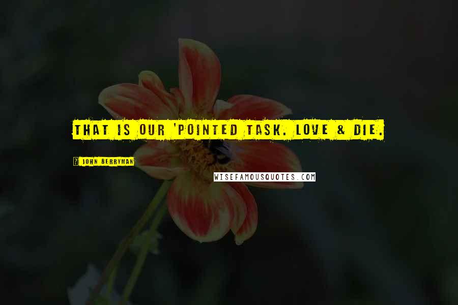 John Berryman Quotes: That is our 'pointed task. Love & die.