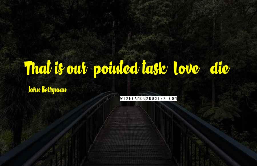 John Berryman Quotes: That is our 'pointed task. Love & die.