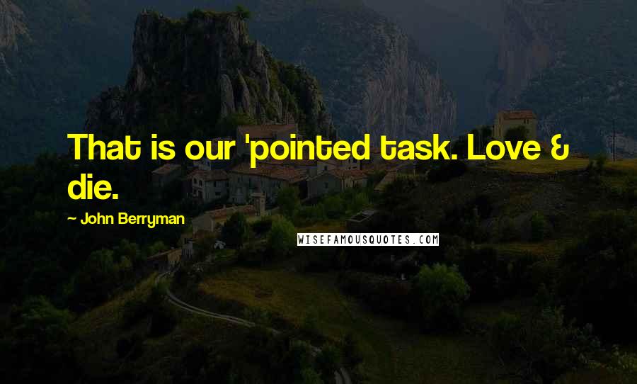 John Berryman Quotes: That is our 'pointed task. Love & die.