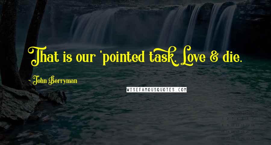 John Berryman Quotes: That is our 'pointed task. Love & die.
