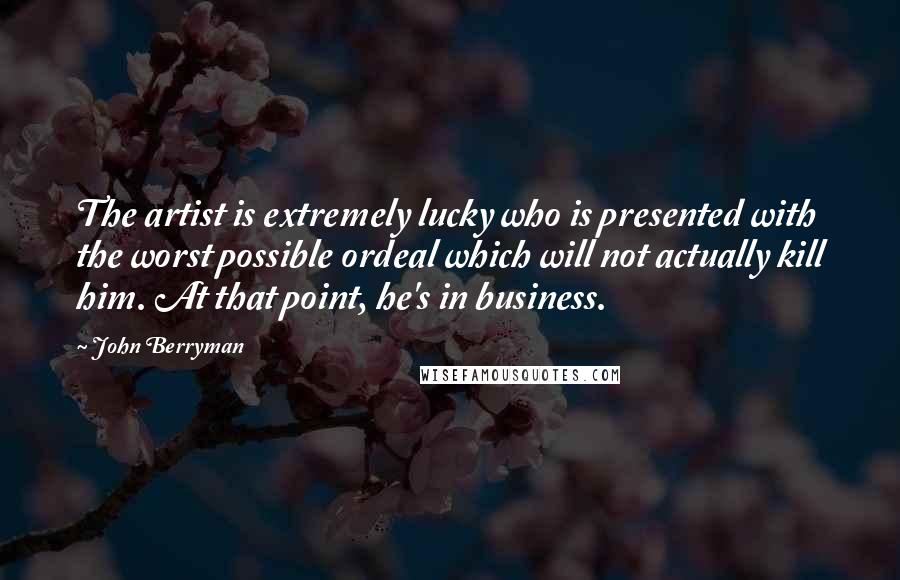 John Berryman Quotes: The artist is extremely lucky who is presented with the worst possible ordeal which will not actually kill him. At that point, he's in business.