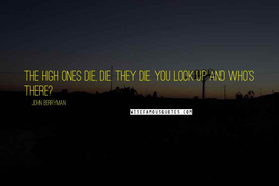 John Berryman Quotes: The high ones die, die. They die. You look up and who's there?