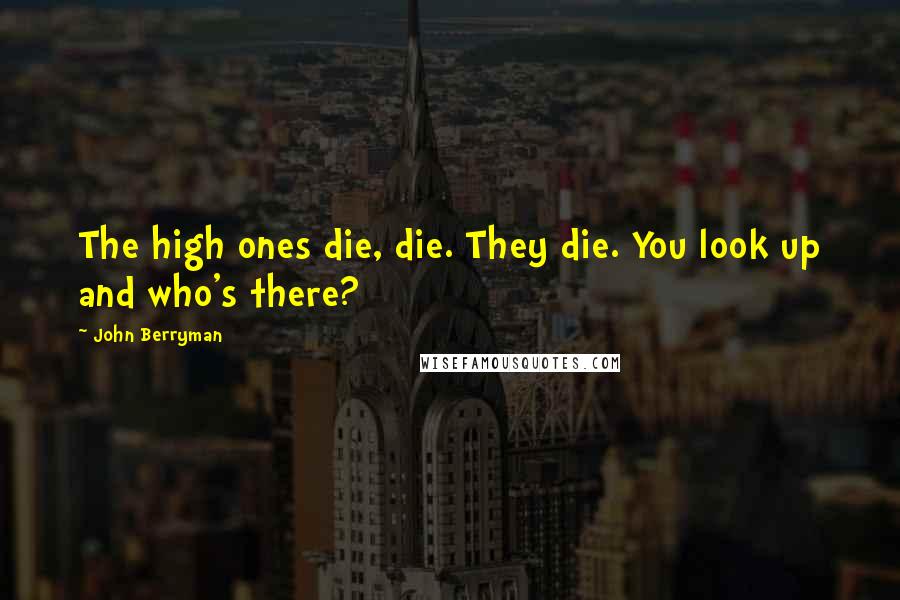 John Berryman Quotes: The high ones die, die. They die. You look up and who's there?