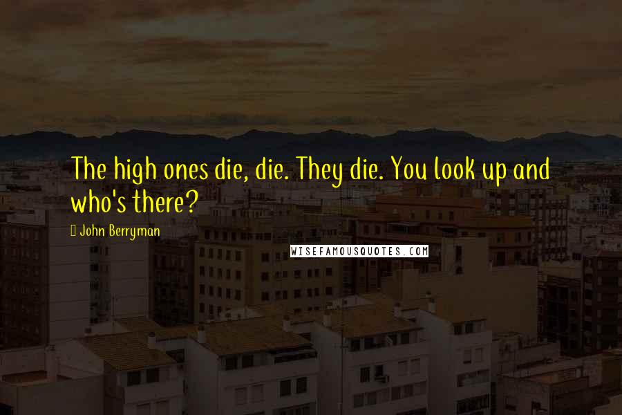 John Berryman Quotes: The high ones die, die. They die. You look up and who's there?