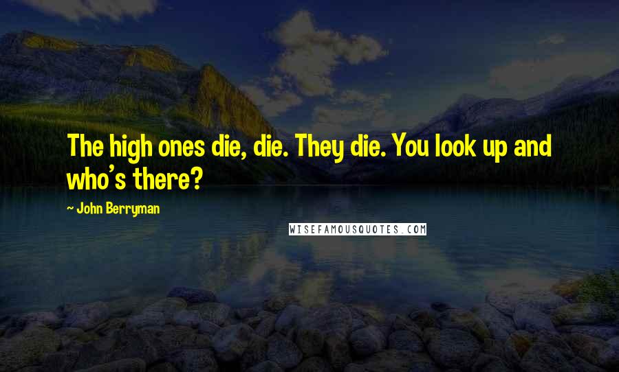 John Berryman Quotes: The high ones die, die. They die. You look up and who's there?