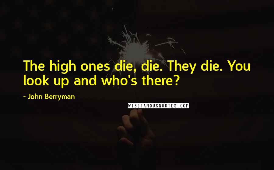 John Berryman Quotes: The high ones die, die. They die. You look up and who's there?