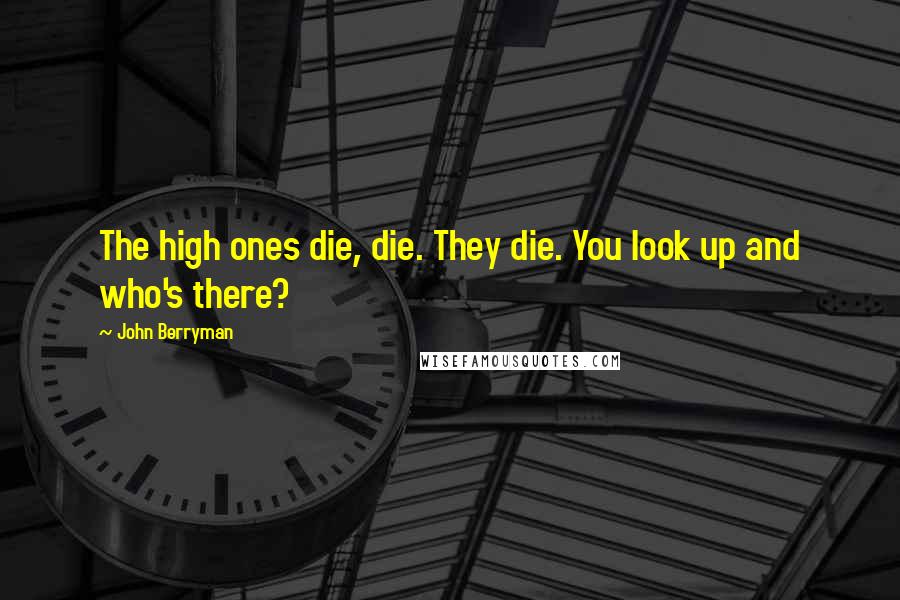 John Berryman Quotes: The high ones die, die. They die. You look up and who's there?