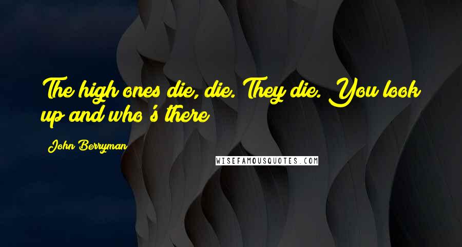 John Berryman Quotes: The high ones die, die. They die. You look up and who's there?