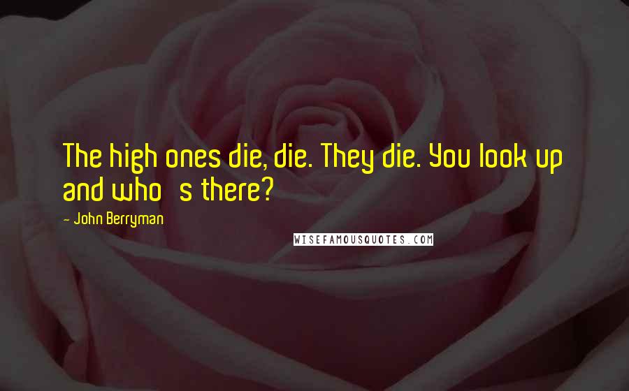 John Berryman Quotes: The high ones die, die. They die. You look up and who's there?