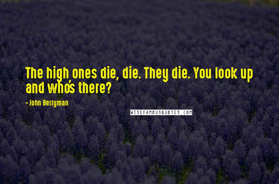 John Berryman Quotes: The high ones die, die. They die. You look up and who's there?