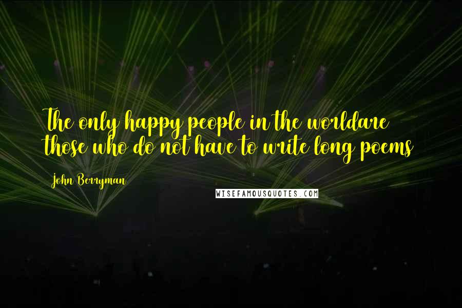 John Berryman Quotes: The only happy people in the worldare those who do not have to write long poems