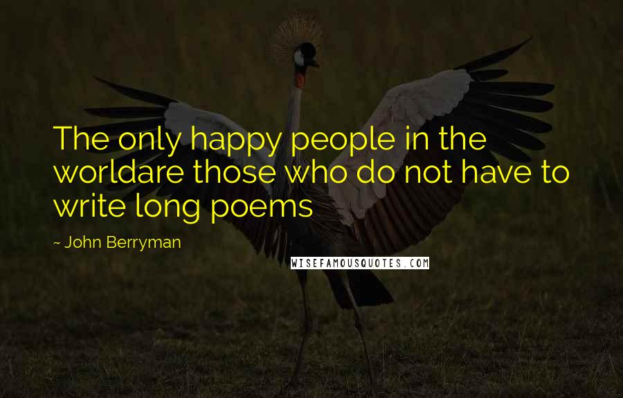 John Berryman Quotes: The only happy people in the worldare those who do not have to write long poems