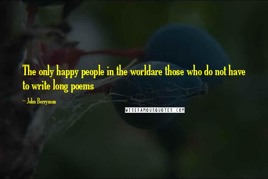 John Berryman Quotes: The only happy people in the worldare those who do not have to write long poems