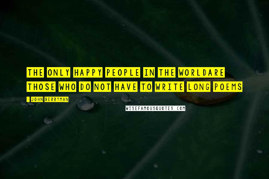 John Berryman Quotes: The only happy people in the worldare those who do not have to write long poems