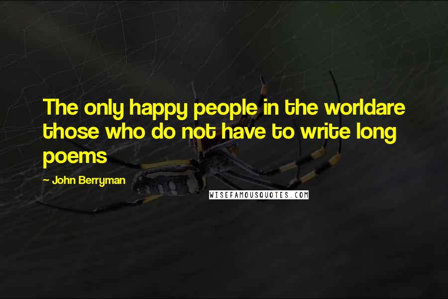 John Berryman Quotes: The only happy people in the worldare those who do not have to write long poems