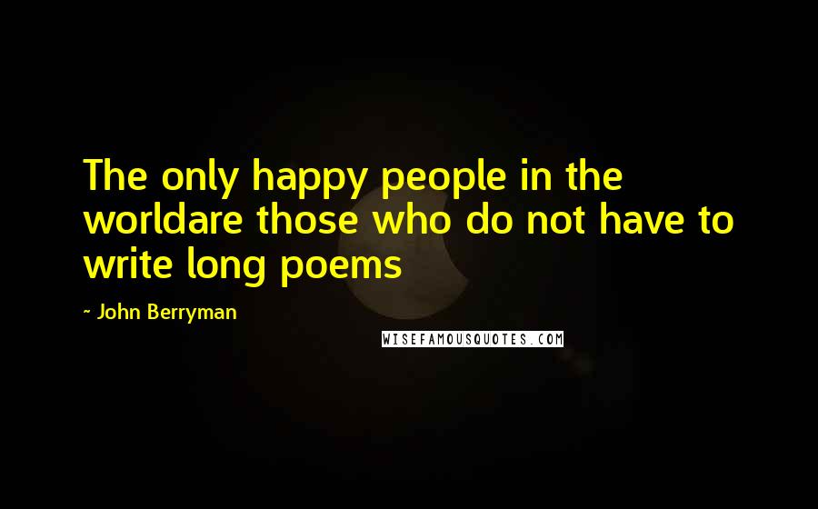 John Berryman Quotes: The only happy people in the worldare those who do not have to write long poems