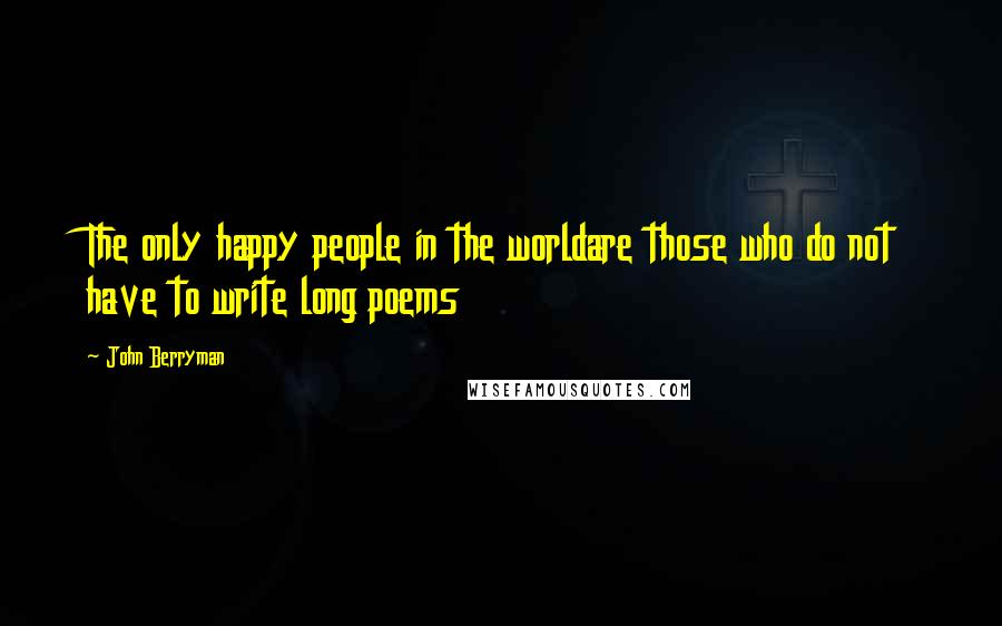 John Berryman Quotes: The only happy people in the worldare those who do not have to write long poems