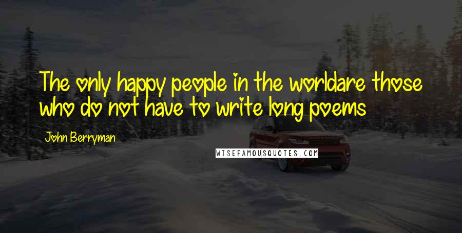 John Berryman Quotes: The only happy people in the worldare those who do not have to write long poems