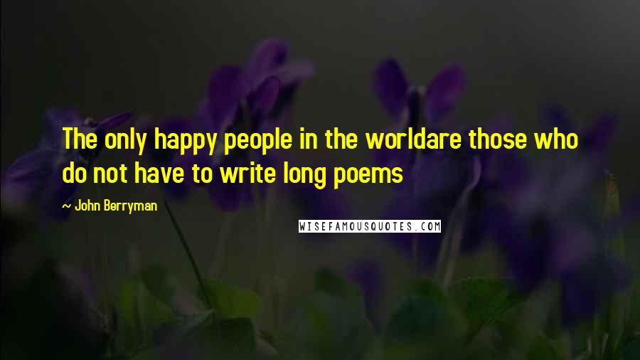 John Berryman Quotes: The only happy people in the worldare those who do not have to write long poems