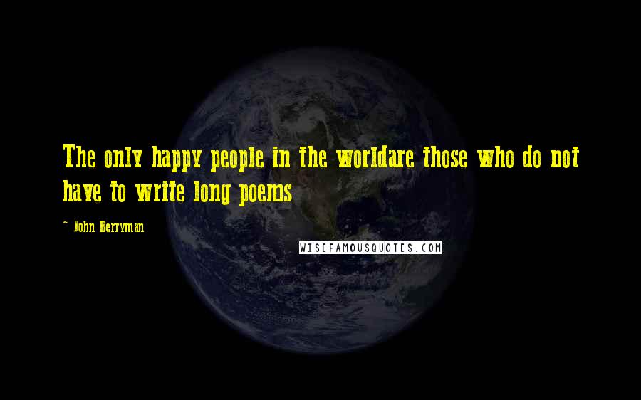 John Berryman Quotes: The only happy people in the worldare those who do not have to write long poems