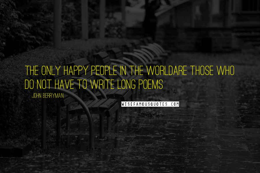 John Berryman Quotes: The only happy people in the worldare those who do not have to write long poems