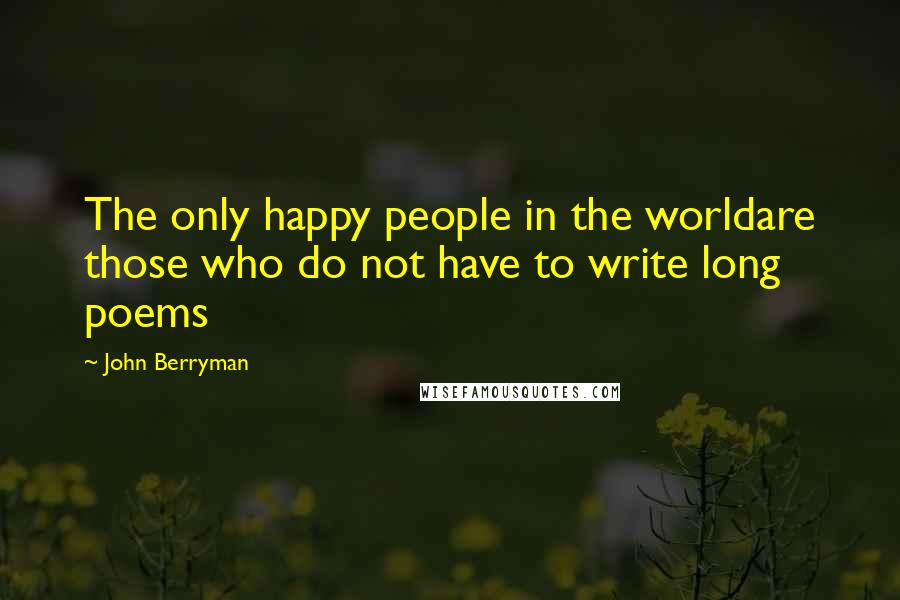 John Berryman Quotes: The only happy people in the worldare those who do not have to write long poems