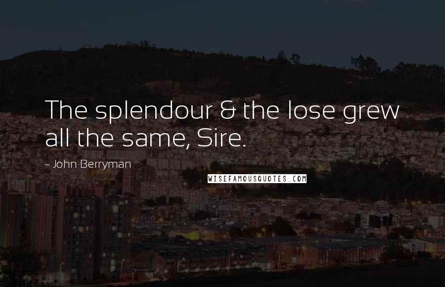 John Berryman Quotes: The splendour & the lose grew all the same, Sire.