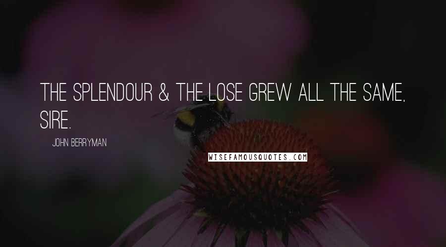 John Berryman Quotes: The splendour & the lose grew all the same, Sire.