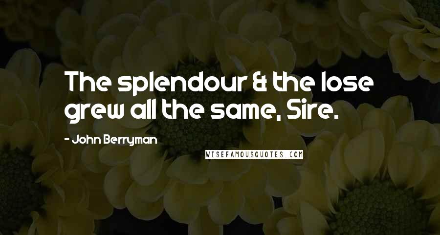 John Berryman Quotes: The splendour & the lose grew all the same, Sire.