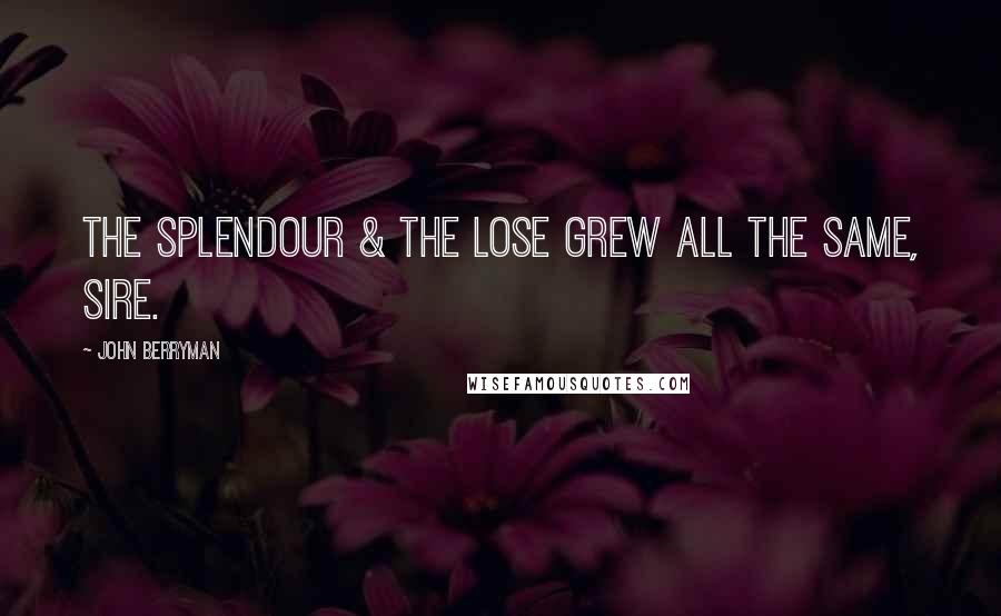 John Berryman Quotes: The splendour & the lose grew all the same, Sire.